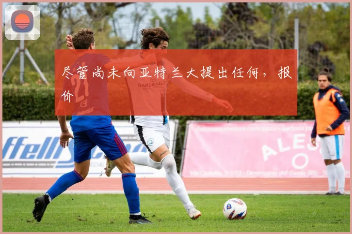 尽管尚未向亚特兰大提出任何，报价