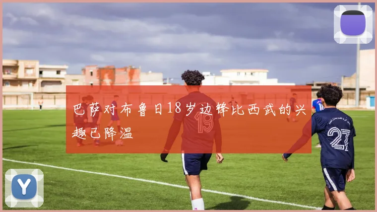 巴萨对布鲁日18岁边锋比西武的兴趣已降温