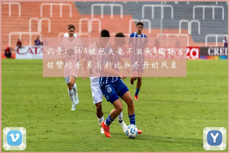 武圣：SGA被包夹毫不沮丧&输球后称赞对手 真有科比和乔丹的风度